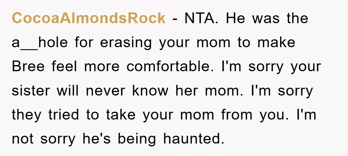 CocoaAlmondsRock − NTA. He was the a__hole for erasing your mom to make Bree feel more comfortable. I'm sorry your sister will never know her mom. I'm sorry they tried...