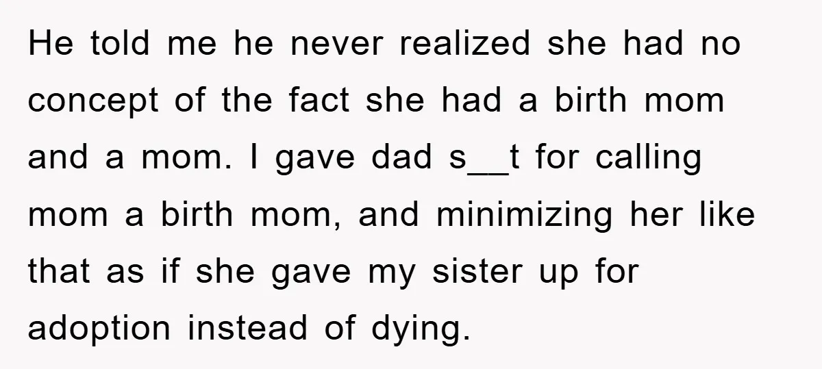 He told me he never realized she had no concept of the fact she had a birth mom and a mom. I gave dad s__t for calling mom a birth...
