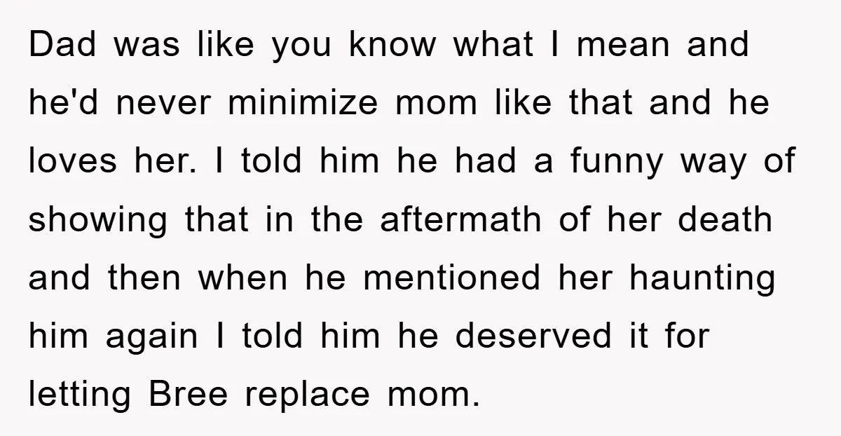 Dad was like you know what I mean and he'd never minimize mom like that and he loves her. I told him he had a funny way of showing that...