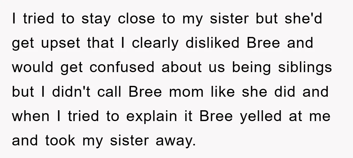I tried to stay close to my sister but she'd get upset that I clearly disliked Bree and would get confused about us being siblings but I didn't call Bree...