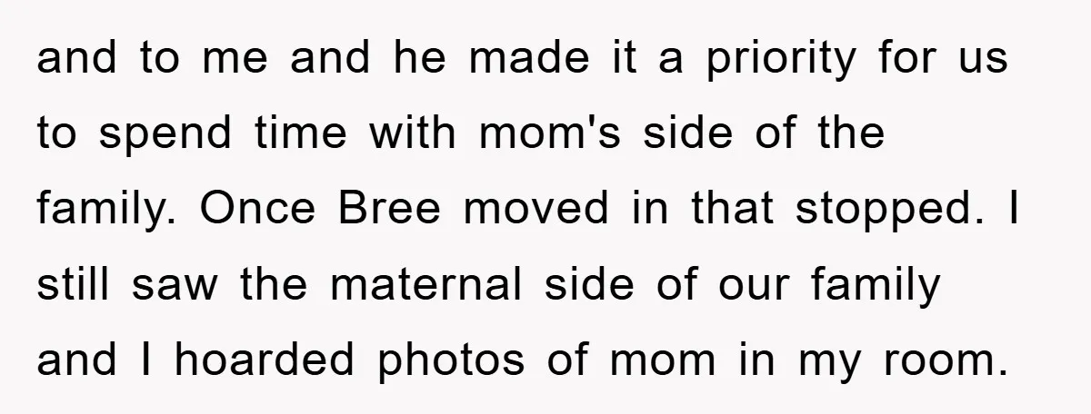and to me and he made it a priority for us to spend time with mom's side of the family. Once Bree moved in that stopped. I still saw the...