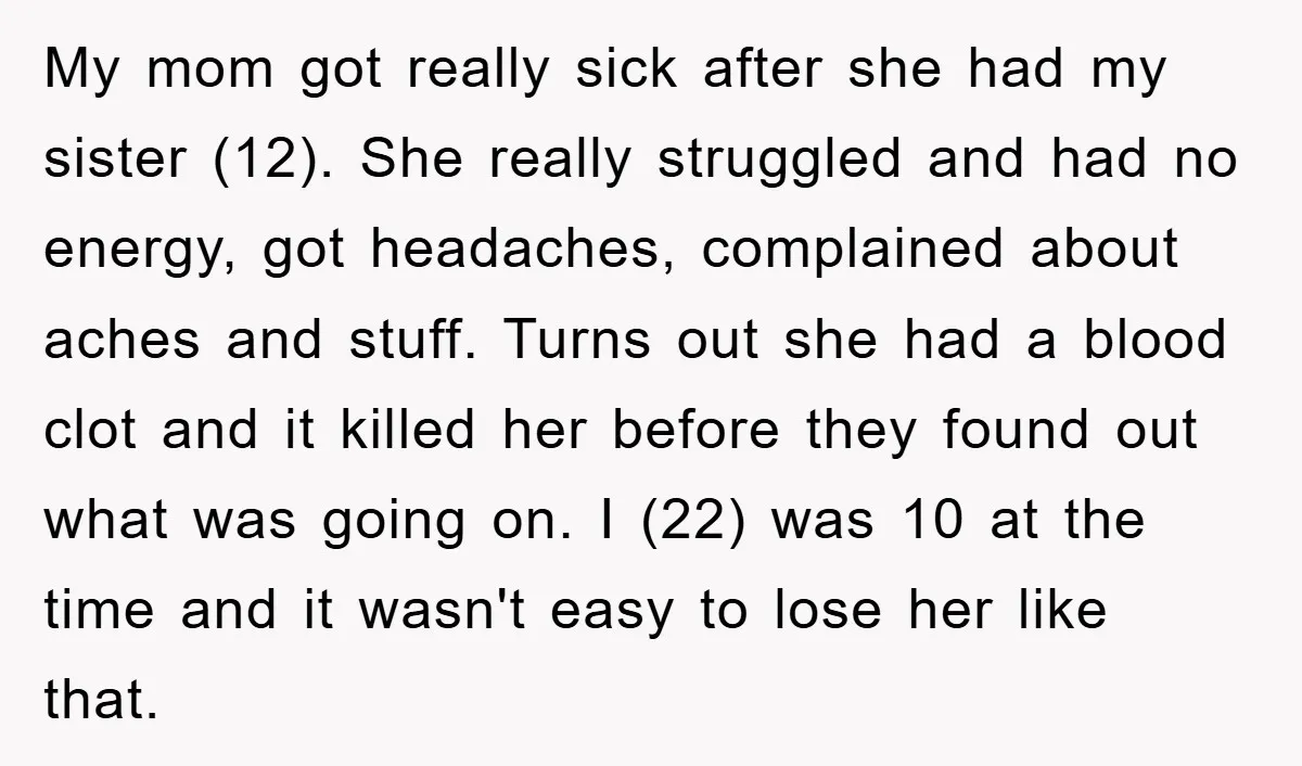 My mom got really sick after she had my sister (12). She really struggled and had no energy, got headaches, complained about aches and stuff. Turns out she had a...