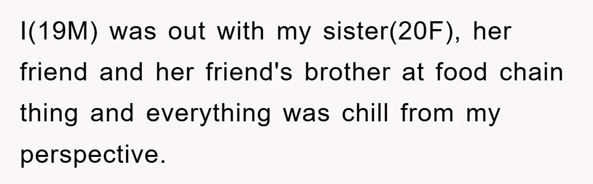 I(19M) was out with my sister(20F), her friend and her friend's brother at food chain thing and everything was chill from my perspective.