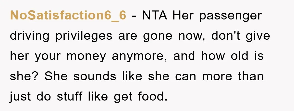 NoSatisfaction6_6 − NTA Her passenger driving privileges are gone now, don't give her your money anymore, and how old is she? She sounds like she can more than just do...