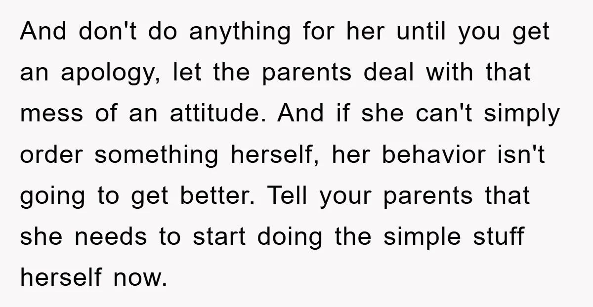 And don't do anything for her until you get an apology, let the parents deal with that mess of an attitude. And if she can't simply order something herself, her...
