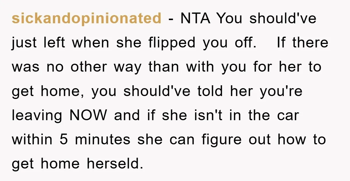 sickandopinionated − NTA You should've just left when she flipped you off. If there was no other way than with you for her to get home, you should've told her...