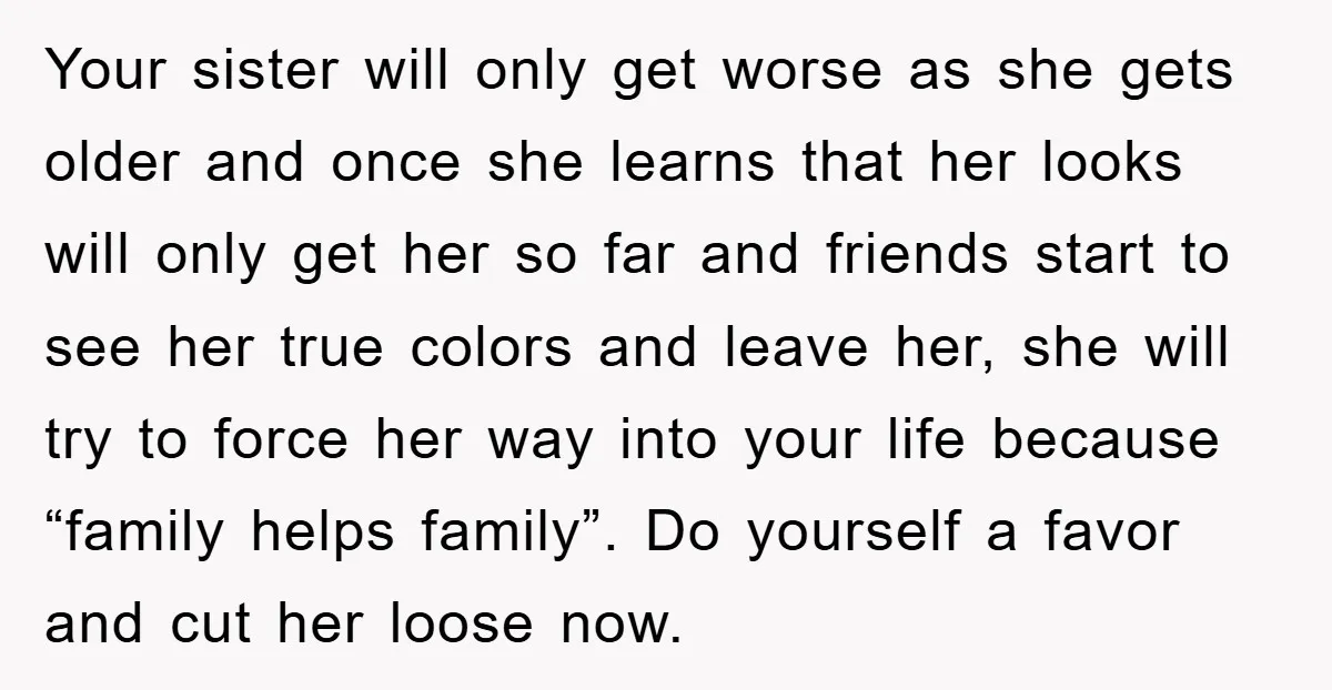 Your sister will only get worse as she gets older and once she learns that her looks will only get her so far and friends start to see her true...