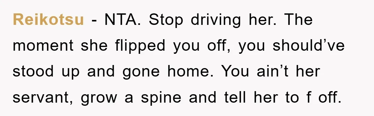 Reikotsu − NTA. Stop driving her. The moment she flipped you off, you should’ve stood up and gone home. You ain’t her servant, grow a spine and tell her to...
