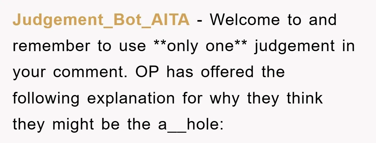Judgement_Bot_AITA − Welcome to and remember to use **only one** judgement in your comment. OP has offered the following explanation for why they think they might be the a__hole: