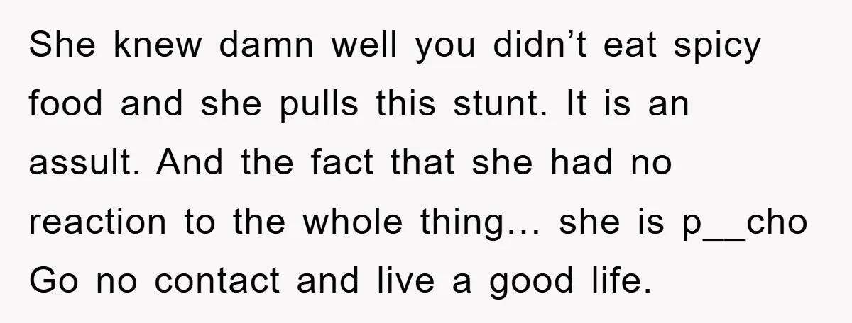 She knew damn well you didn’t eat spicy food and she pulls this stunt. It is an assult. And the fact that she had no reaction to the whole thing…...