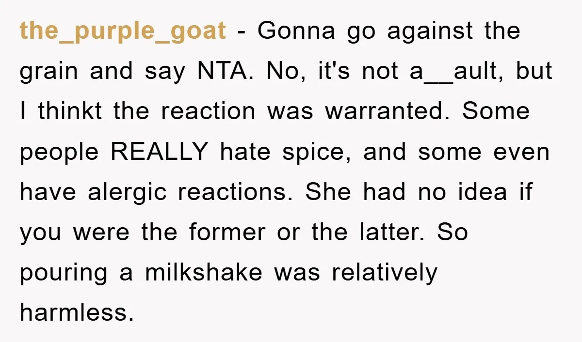 the_purple_goat − Gonna go against the grain and say NTA. No, it's not a__ault, but I thinkt the reaction was warranted. Some people REALLY hate spice, and some even have...