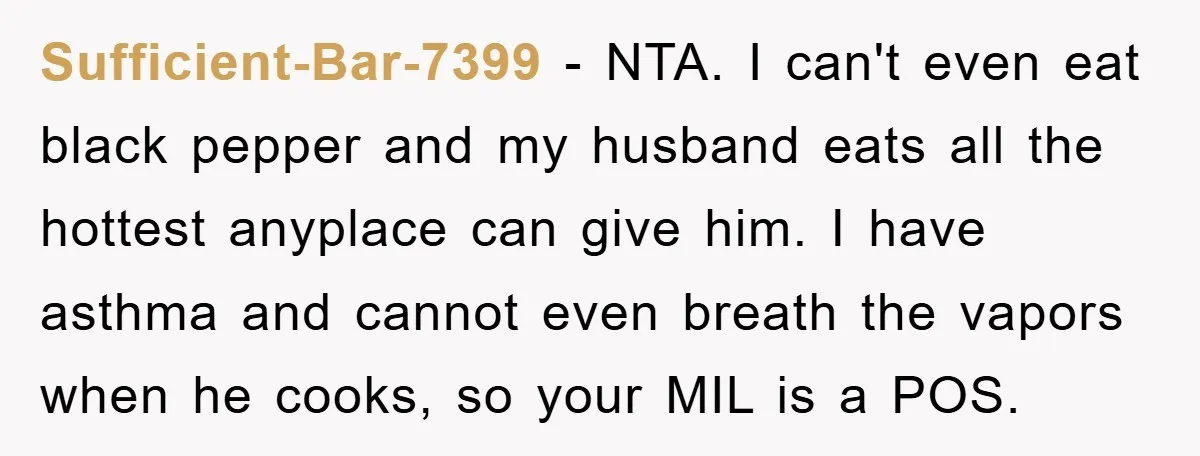 Sufficient-Bar-7399 − NTA. I can't even eat black pepper and my husband eats all the hottest anyplace can give him. I have asthma and cannot even breath the vapors when...