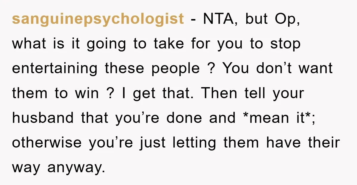 sanguinepsychologist − NTA, but Op, what is it going to take for you to stop entertaining these people ? You don’t want them to win ? I get that. Then...