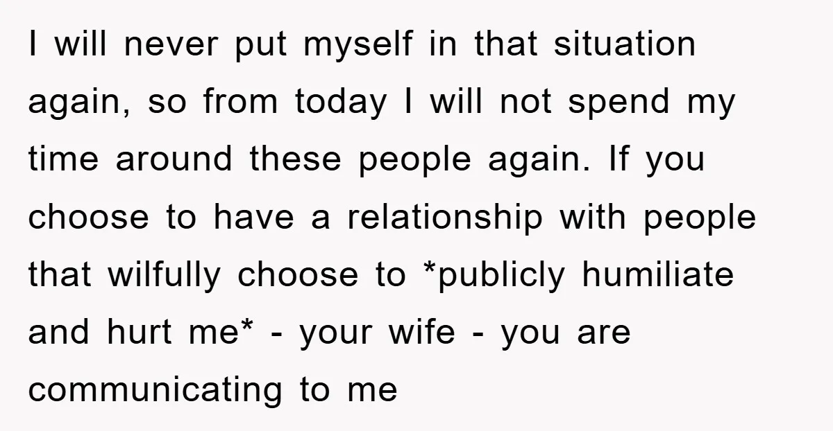 I will never put myself in that situation again, so from today I will not spend my time around these people again. If you choose to have a relationship with...