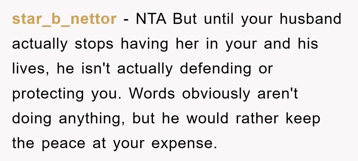 star_b_nettor − NTA But until your husband actually stops having her in your and his lives, he isn't actually defending or protecting you. Words obviously aren't doing anything, but he...