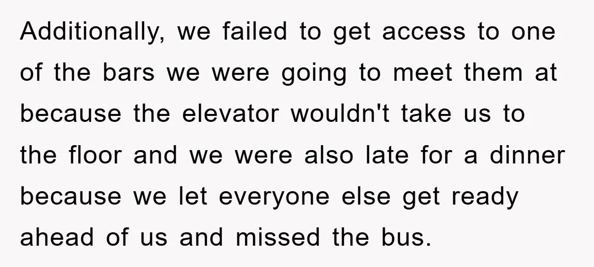 Additionally, we failed to get access to one of the bars we were going to meet them at because the elevator wouldn't take us to the floor and we were...
