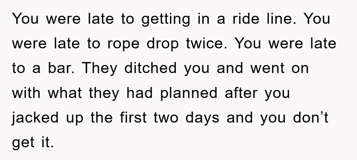 You were late to getting in a ride line. You were late to rope drop twice. You were late to a bar. They ditched you and went on with what...
