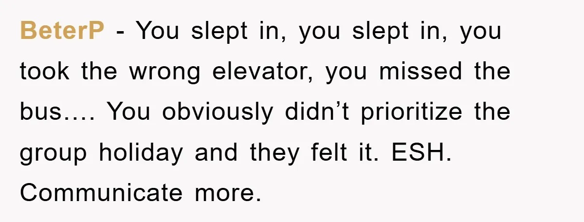 BeterP − You slept in, you slept in, you took the wrong elevator, you missed the bus…. You obviously didn’t prioritize the group holiday and they felt it. ESH. Communicate...