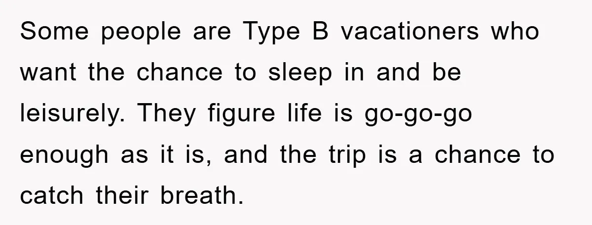 Some people are Type B vacationers who want the chance to sleep in and be leisurely. They figure life is go-go-go enough as it is, and the trip is a...