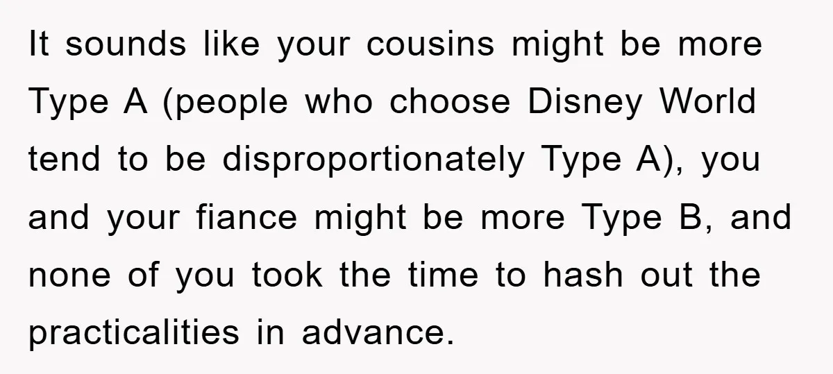 It sounds like your cousins might be more Type A (people who choose Disney World tend to be disproportionately Type A), you and your fiance might be more Type B,...
