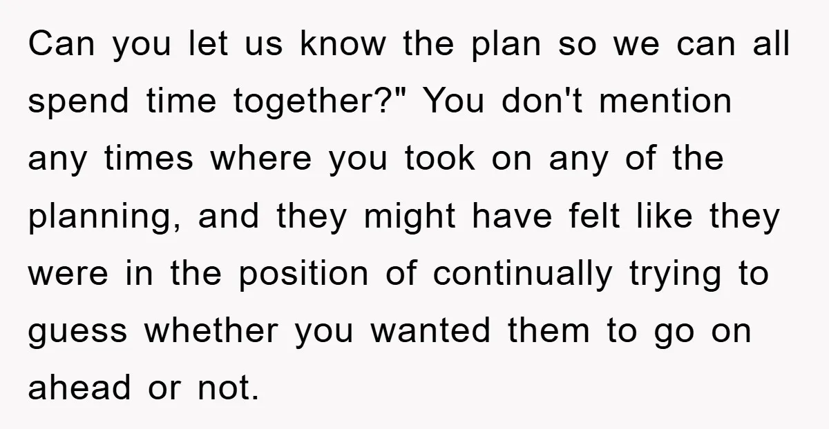 Can you let us know the plan so we can all spend time together?" You don't mention any times where you took on any of the planning, and they might...