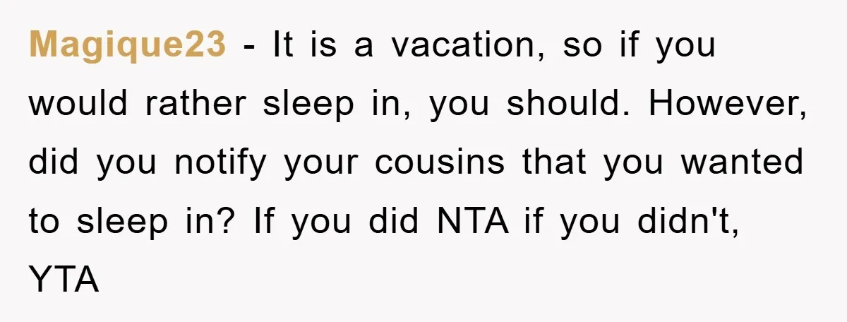 Magique23 − It is a vacation, so if you would rather sleep in, you should. However, did you notify your cousins that you wanted to sleep in? If you did...