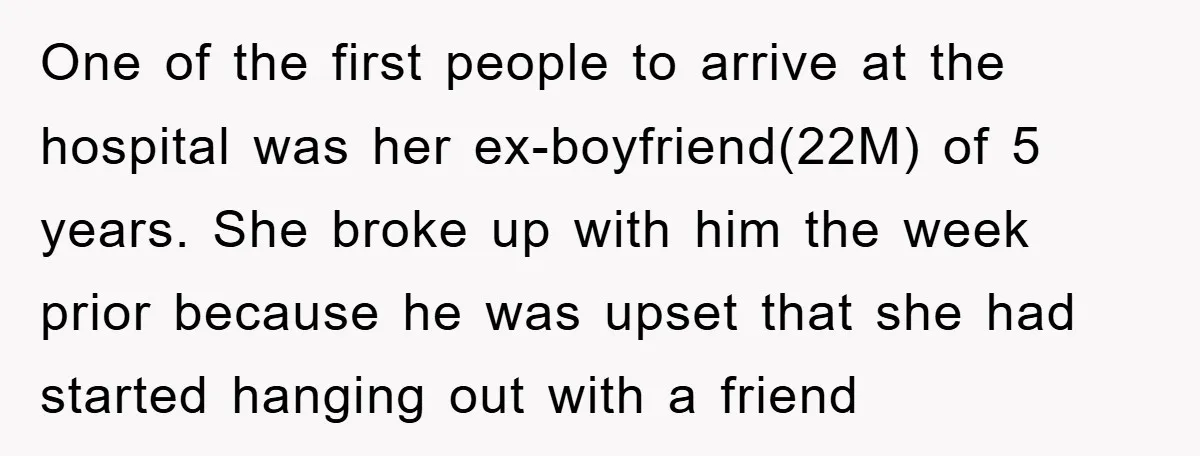 One of the first people to arrive at the hospital was her ex-boyfriend(22M) of 5 years. She broke up with him the week prior because he was upset that she...