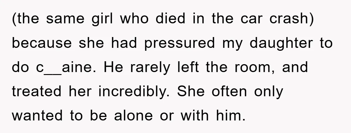 (the same girl who died in the car crash) because she had pressured my daughter to do c__aine. He rarely left the room, and treated her incredibly. She often only...