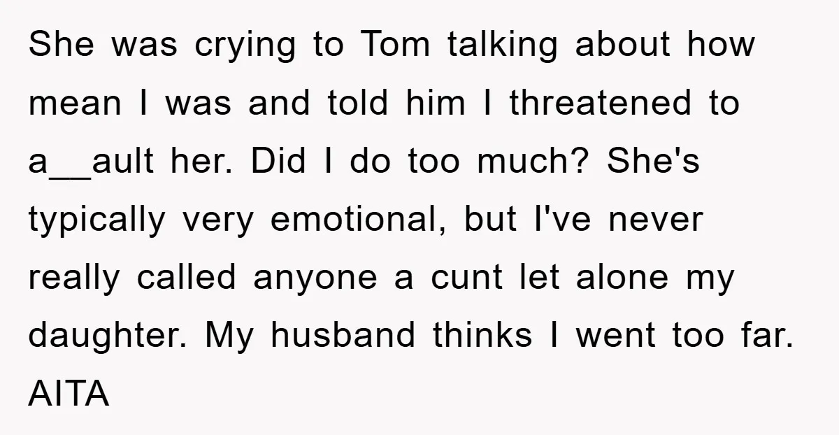She was crying to Tom talking about how mean I was and told him I threatened to a__ault her. Did I do too much? She's typically very emotional, but I've...