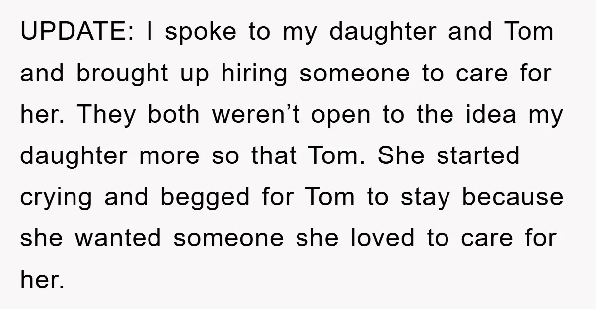 UPDATE: I spoke to my daughter and Tom and brought up hiring someone to care for her. They both weren’t open to the idea my daughter more so that Tom....