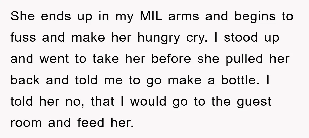 She ends up in my MIL arms and begins to fuss and make her hungry cry. I stood up and went to take her before she pulled her back and...