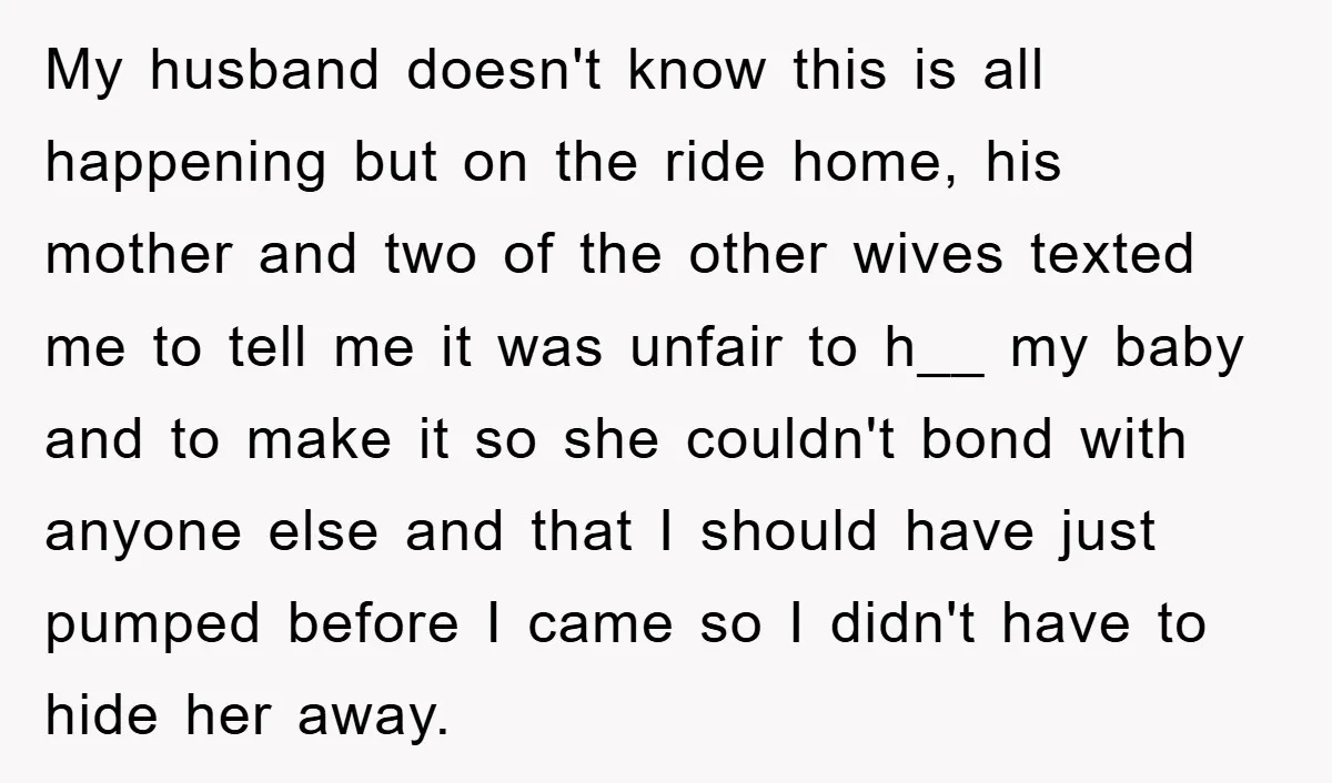 My husband doesn't know this is all happening but on the ride home, his mother and two of the other wives texted me to tell me it was unfair to...