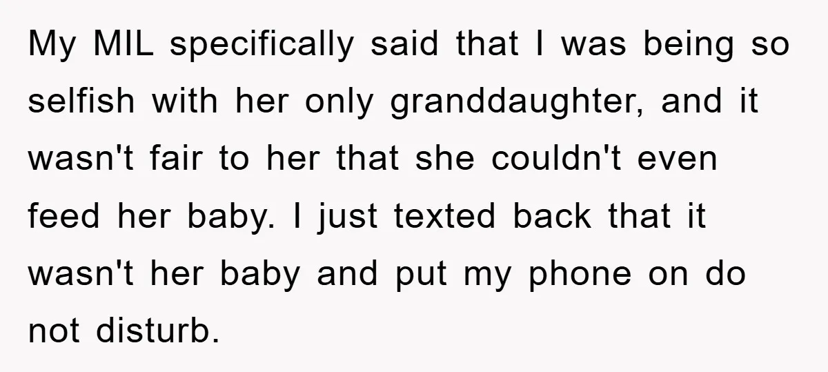 My MIL specifically said that I was being so selfish with her only granddaughter, and it wasn't fair to her that she couldn't even feed her baby. I just texted...