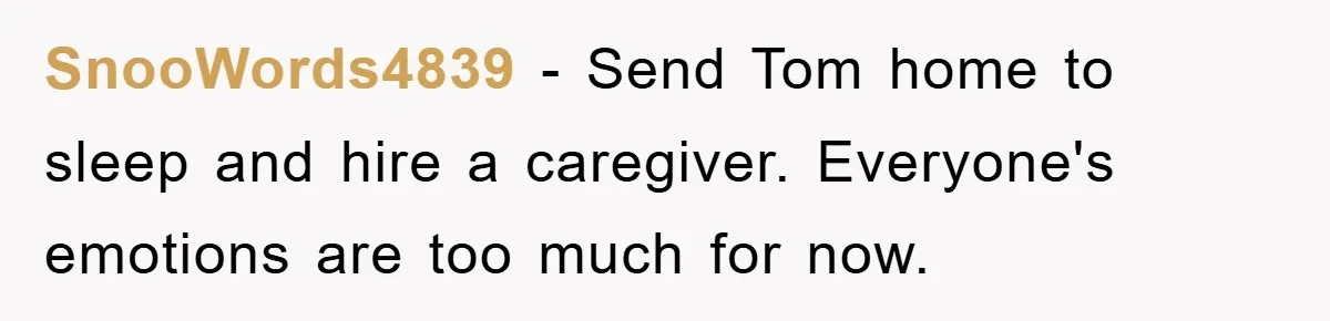 SnooWords4839 − Send Tom home to sleep and hire a caregiver. Everyone's emotions are too much for now.