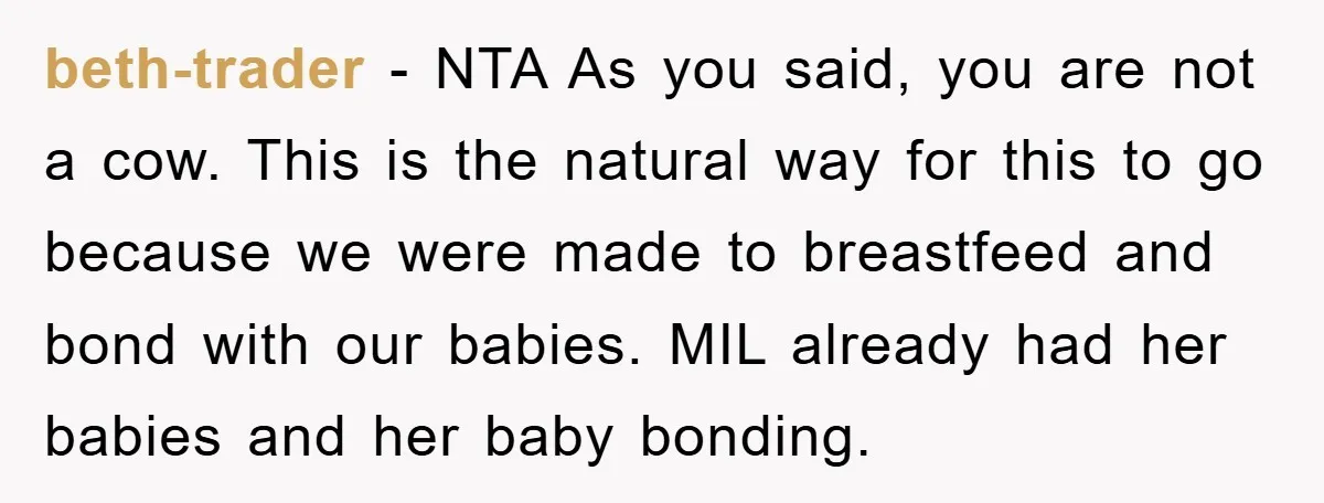beth-trader − NTA As you said, you are not a cow. This is the natural way for this to go because we were made to breastfeed and bond with our...