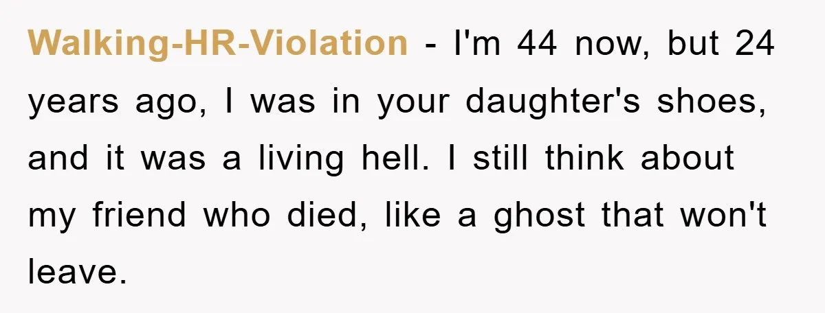 Walking-HR-Violation − I'm 44 now, but 24 years ago, I was in your daughter's shoes, and it was a living hell. I still think about my friend who died, like...