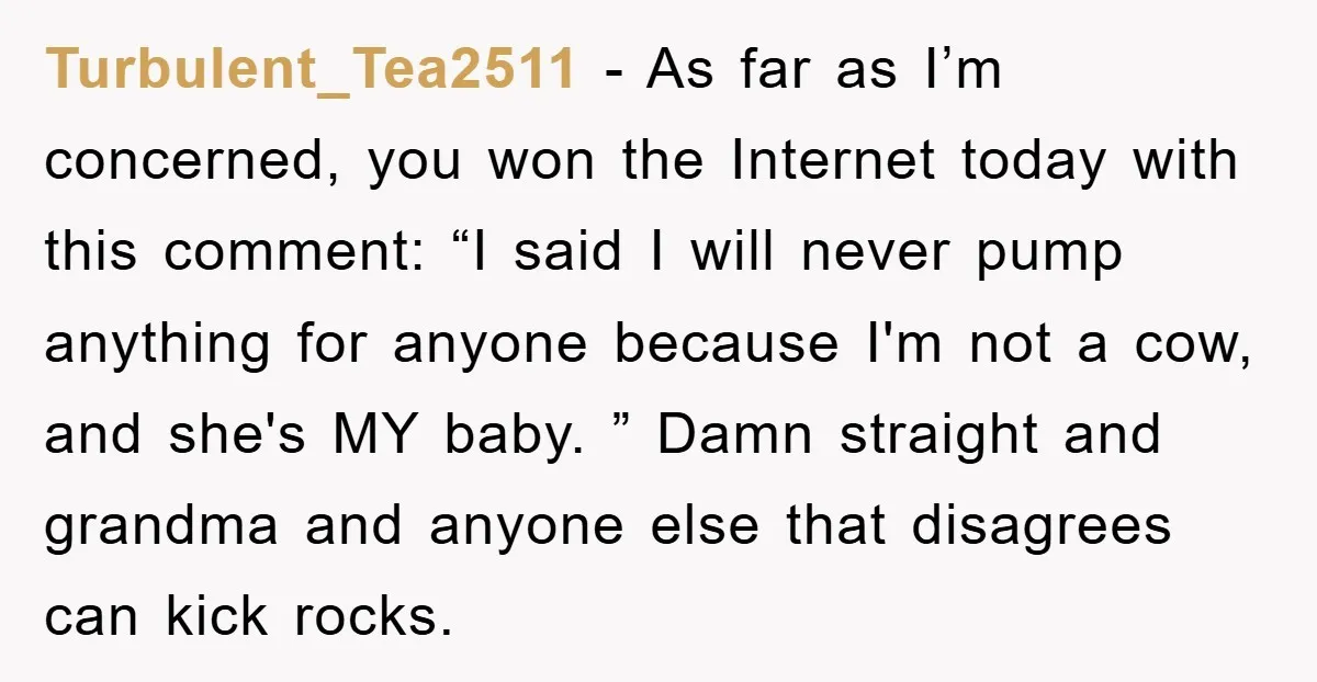 Turbulent_Tea2511 − As far as I’m concerned, you won the Internet today with this comment: “I said I will never pump anything for anyone because I'm not a cow, and...