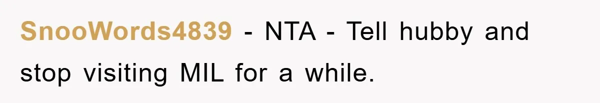 SnooWords4839 − NTA - Tell hubby and stop visiting MIL for a while.