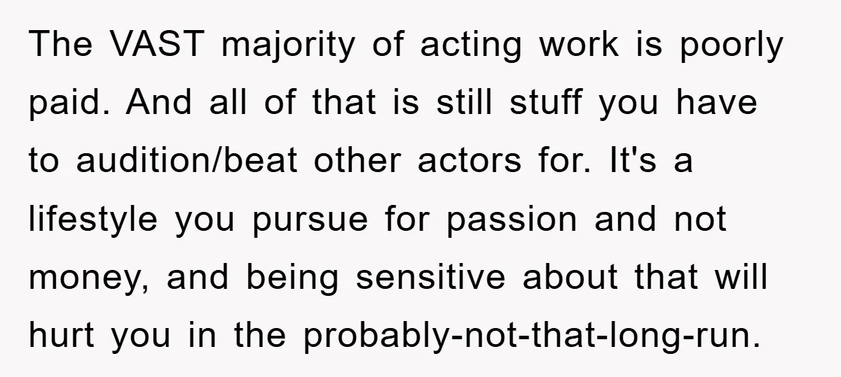 The VAST majority of acting work is poorly paid. And all of that is still stuff you have to audition/beat other actors for. It's a lifestyle you pursue for passion...