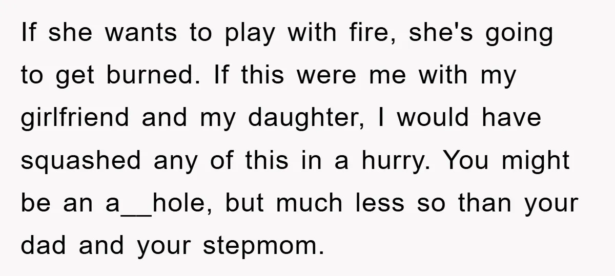 If she wants to play with fire, she's going to get burned. If this were me with my girlfriend and my daughter, I would have squashed any of this in...