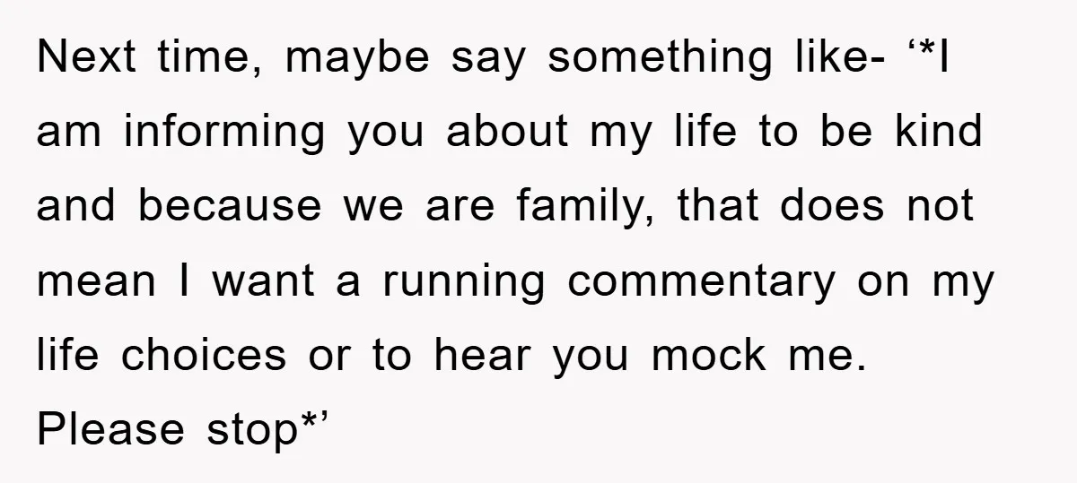 Next time, maybe say something like- ‘*I am informing you about my life to be kind and because we are family, that does not mean I want a running commentary...