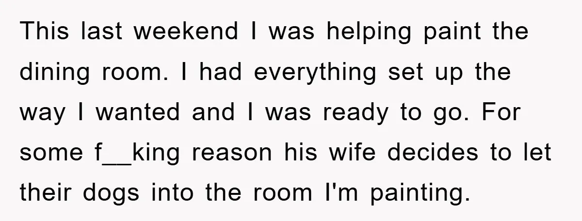 This last weekend I was helping paint the dining room. I had everything set up the way I wanted and I was ready to go. For some f__king reason his...