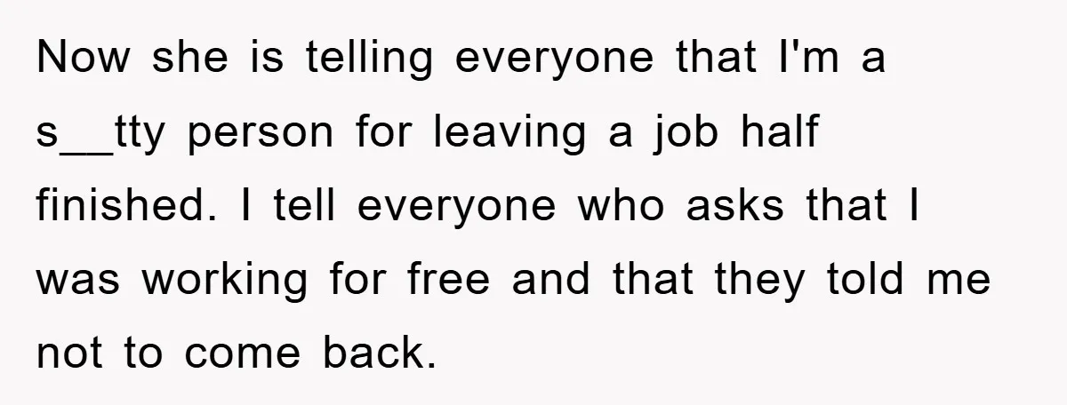 Now she is telling everyone that I'm a s__tty person for leaving a job half finished. I tell everyone who asks that I was working for free and that they...