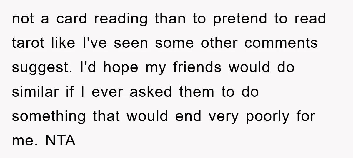 not a card reading than to pretend to read tarot like I've seen some other comments suggest. I'd hope my friends would do similar if I ever asked them to...