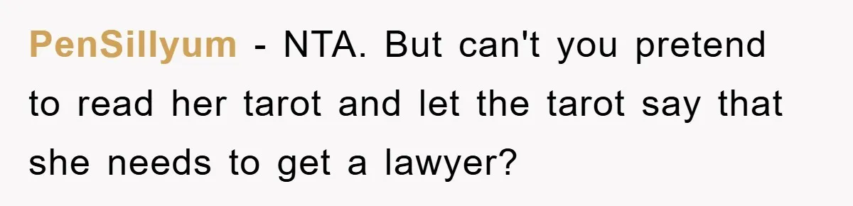 PenSillyum − NTA. But can't you pretend to read her tarot and let the tarot say that she needs to get a lawyer?