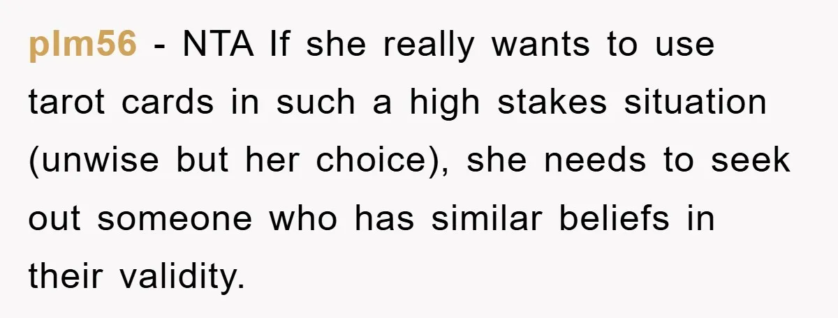 plm56 − NTA If she really wants to use tarot cards in such a high stakes situation (unwise but her choice), she needs to seek out someone who has similar...
