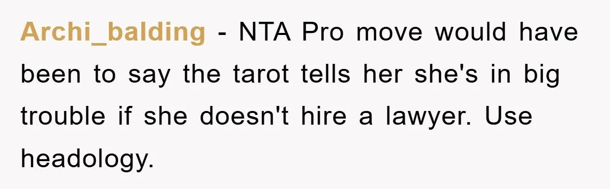 Archi_balding − NTA Pro move would have been to say the tarot tells her she's in big trouble if she doesn't hire a lawyer. Use headology.