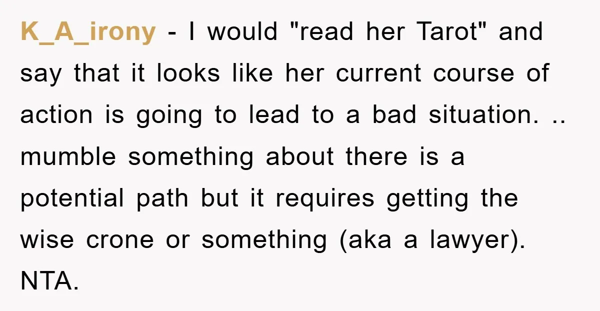 K_A_irony − I would "read her Tarot" and say that it looks like her current course of action is going to lead to a bad situation. .. mumble something about...