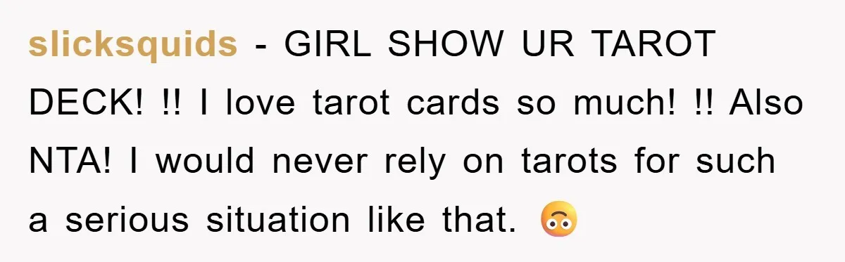 slicksquids − GIRL SHOW UR TAROT DECK! !! I love tarot cards so much! !! Also NTA! I would never rely on tarots for such a serious situation like that....