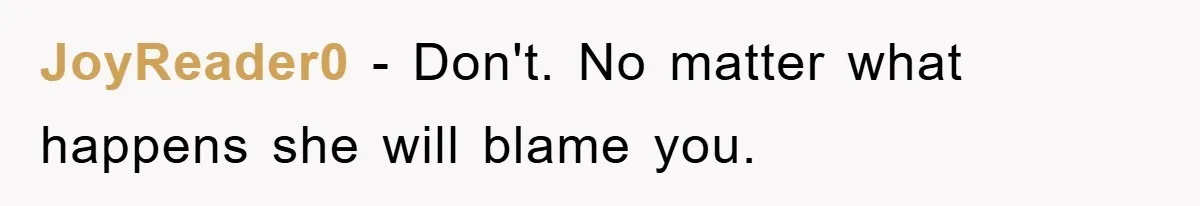 JoyReader0 − Don't. No matter what happens she will blame you.